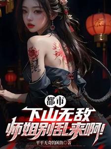 都市：下山无敌，师姐别乱来啊！全文阅读